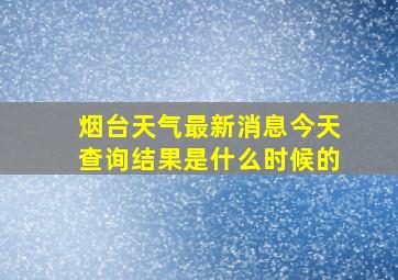 烟台天气最新消息今天查询结果是什么时候的