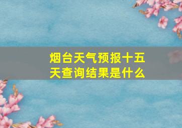 烟台天气预报十五天查询结果是什么