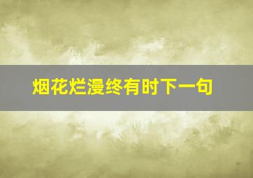 烟花烂漫终有时下一句