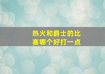 热火和爵士的比赛哪个好打一点