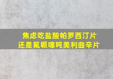 焦虑吃盐酸帕罗西汀片还是氟哌噻吨美利曲辛片