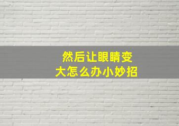 然后让眼睛变大怎么办小妙招