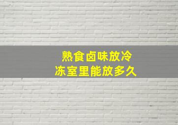 熟食卤味放冷冻室里能放多久