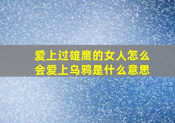 爱上过雄鹰的女人怎么会爱上乌鸦是什么意思