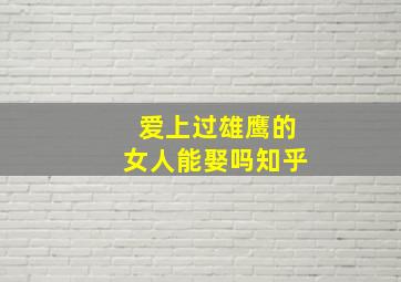 爱上过雄鹰的女人能娶吗知乎