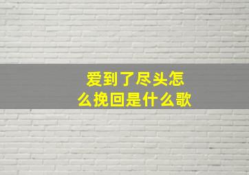 爱到了尽头怎么挽回是什么歌