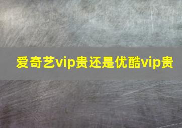 爱奇艺vip贵还是优酷vip贵