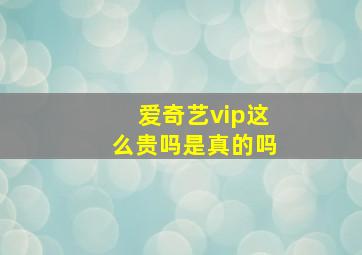 爱奇艺vip这么贵吗是真的吗