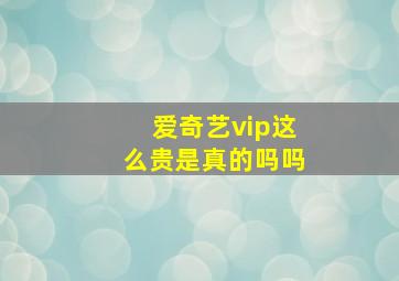 爱奇艺vip这么贵是真的吗吗