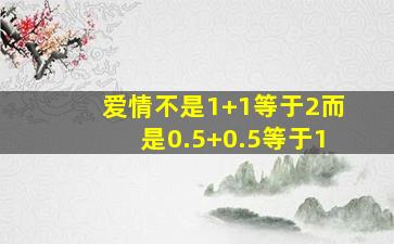 爱情不是1+1等于2而是0.5+0.5等于1