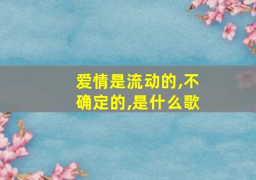 爱情是流动的,不确定的,是什么歌