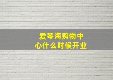 爱琴海购物中心什么时候开业