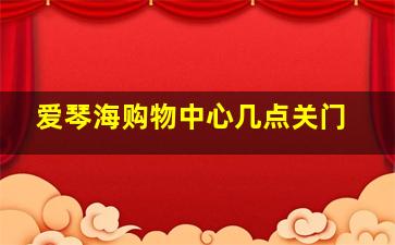 爱琴海购物中心几点关门