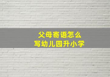 父母寄语怎么写幼儿园升小学