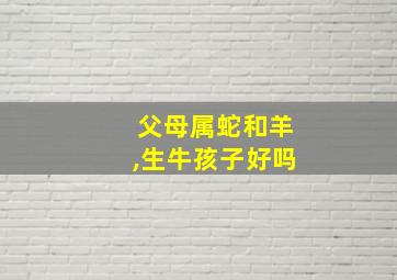 父母属蛇和羊,生牛孩子好吗