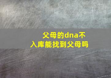 父母的dna不入库能找到父母吗