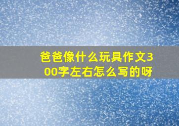 爸爸像什么玩具作文300字左右怎么写的呀