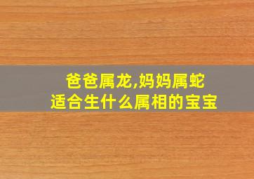 爸爸属龙,妈妈属蛇适合生什么属相的宝宝