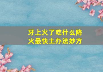 牙上火了吃什么降火最快土办法妙方