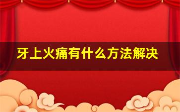 牙上火痛有什么方法解决