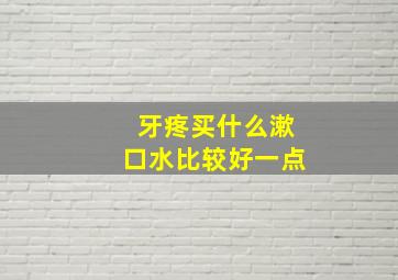 牙疼买什么漱口水比较好一点