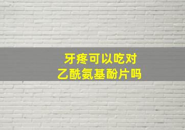 牙疼可以吃对乙酰氨基酚片吗