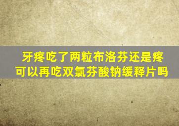 牙疼吃了两粒布洛芬还是疼可以再吃双氯芬酸钠缓释片吗