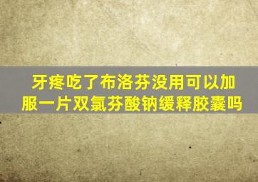 牙疼吃了布洛芬没用可以加服一片双氯芬酸钠缓释胶囊吗