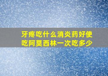 牙疼吃什么消炎药好使吃阿莫西林一次吃多少