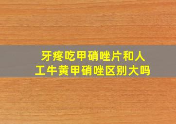 牙疼吃甲硝唑片和人工牛黄甲硝唑区别大吗