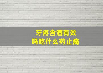 牙疼含酒有效吗吃什么药止痛