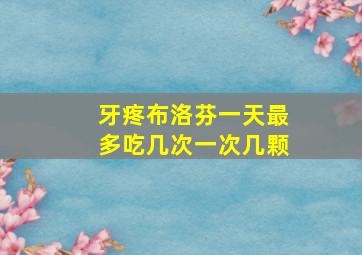 牙疼布洛芬一天最多吃几次一次几颗