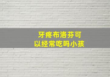 牙疼布洛芬可以经常吃吗小孩