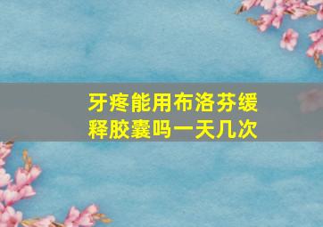 牙疼能用布洛芬缓释胶囊吗一天几次