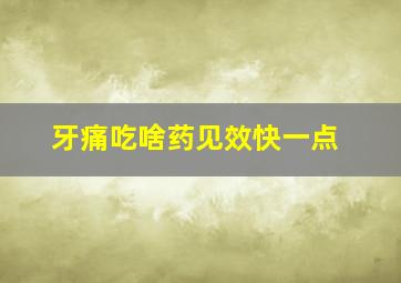 牙痛吃啥药见效快一点