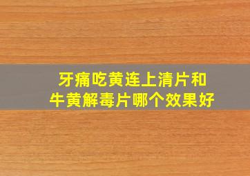 牙痛吃黄连上清片和牛黄解毒片哪个效果好