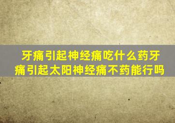 牙痛引起神经痛吃什么药牙痛引起太阳神经痛不药能行吗