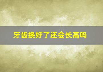 牙齿换好了还会长高吗