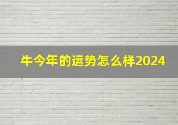 牛今年的运势怎么样2024