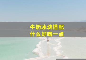 牛奶冰块搭配什么好喝一点