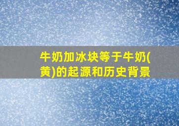 牛奶加冰块等于牛奶(黄)的起源和历史背景