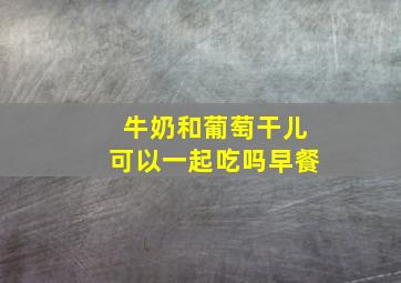 牛奶和葡萄干儿可以一起吃吗早餐