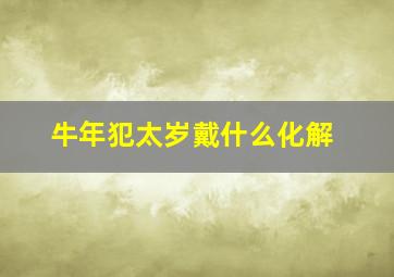 牛年犯太岁戴什么化解