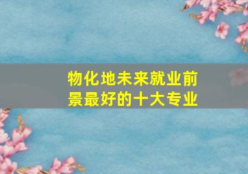 物化地未来就业前景最好的十大专业