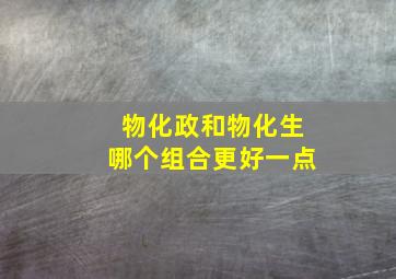 物化政和物化生哪个组合更好一点