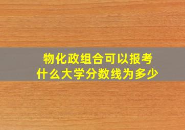 物化政组合可以报考什么大学分数线为多少