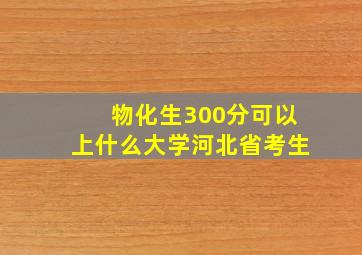 物化生300分可以上什么大学河北省考生