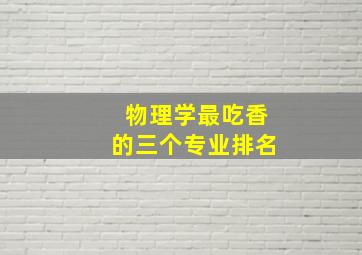 物理学最吃香的三个专业排名