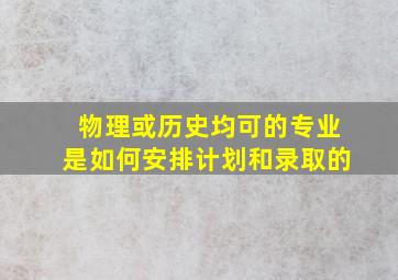 物理或历史均可的专业是如何安排计划和录取的