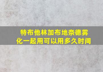 特布他林加布地奈德雾化一起用可以用多久时间